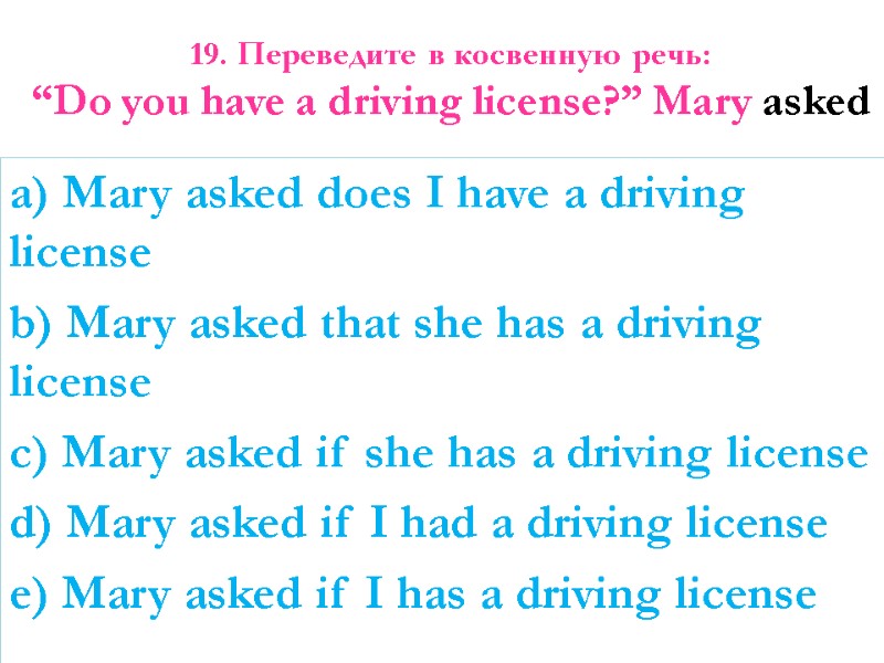 19. Переведите в косвенную речь:  “Do you have a driving license?” Mary asked